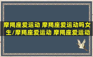 摩羯座爱运动 摩羯座爱运动吗女生/摩羯座爱运动 摩羯座爱运动吗女生-我的网站